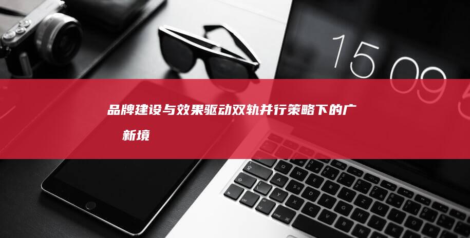 品牌建设与效果驱动：双轨并行策略下的广告新境界