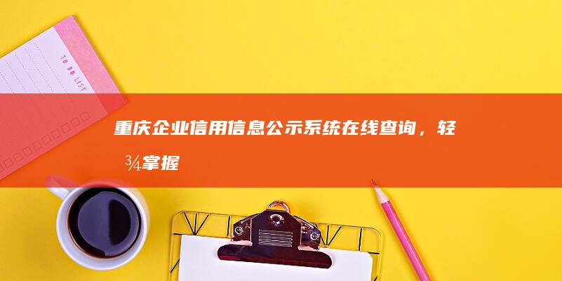 重庆企业信用信息公示系统：在线查询，轻松掌握企业信誉