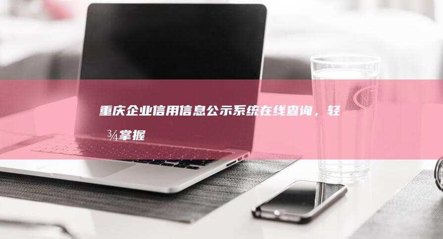 重庆企业信用信息公示系统：在线查询，轻松掌握企业信誉