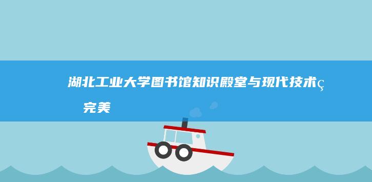 湖北工业大学图书馆：知识殿堂与现代技术的完美融合